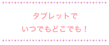 タブレットでいつでもどこでも